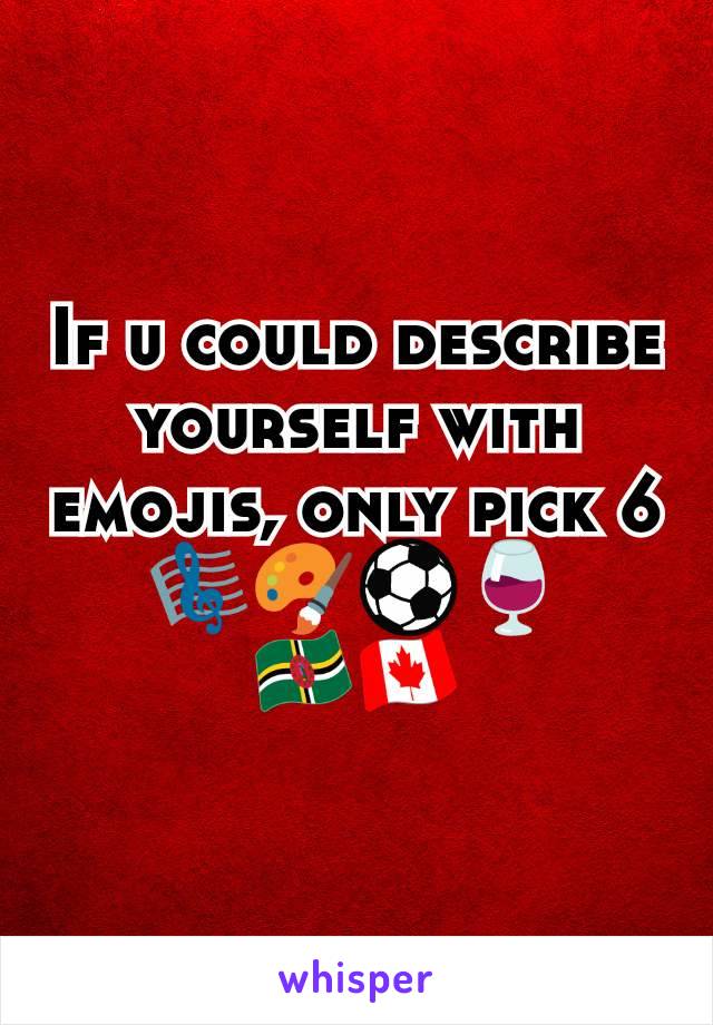 If u could describe yourself with emojis, only pick 6
🎼🎨⚽🍷🇩🇲🇨🇦