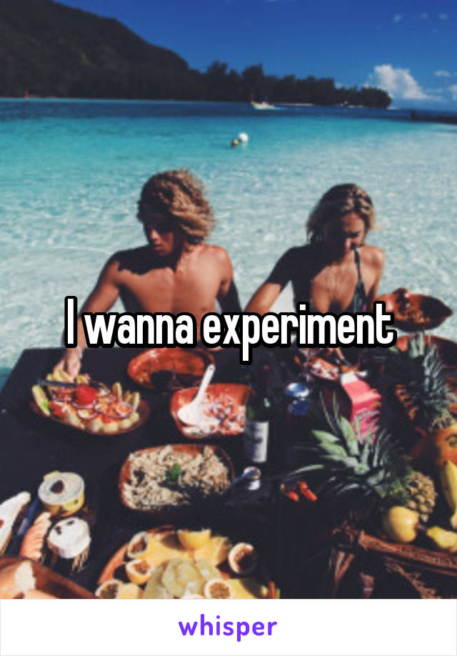 I wanna experiment