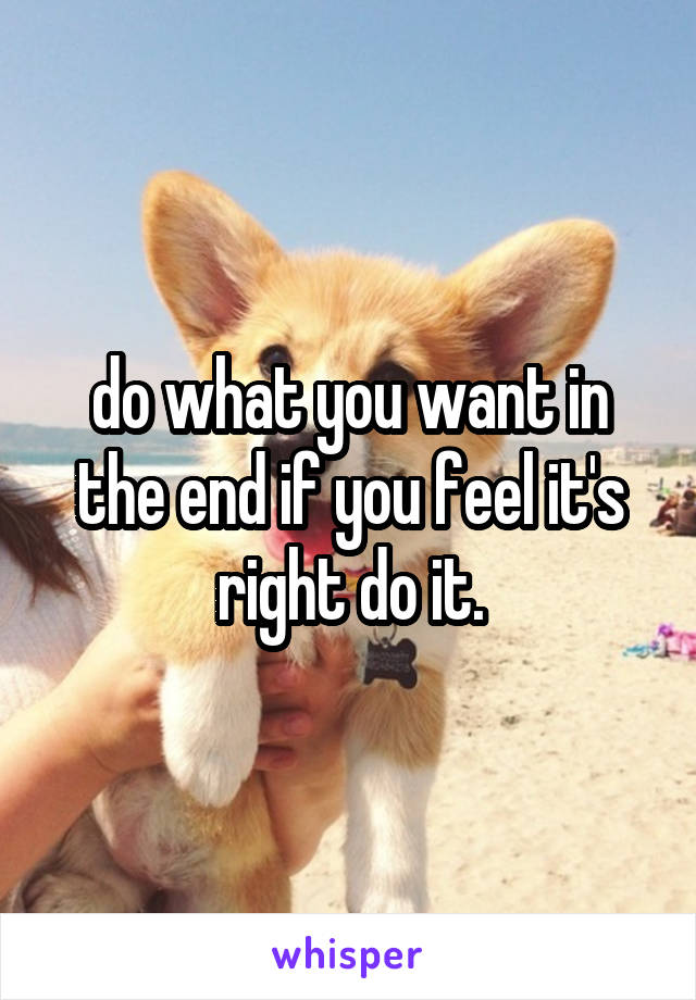 do what you want in the end if you feel it's right do it.