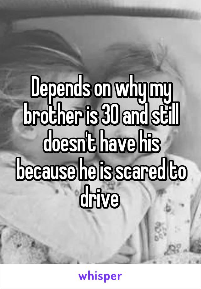 Depends on why my brother is 30 and still doesn't have his because he is scared to drive 