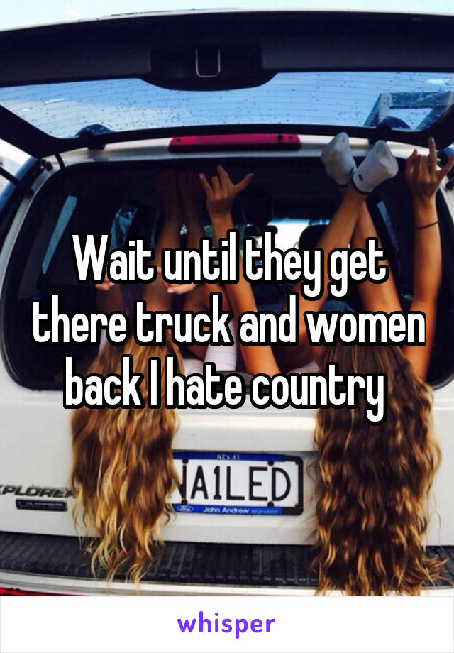 Wait until they get there truck and women back I hate country 