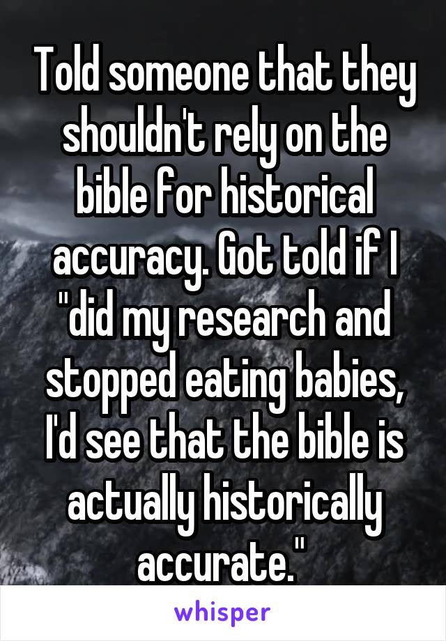 Told someone that they shouldn't rely on the bible for historical accuracy. Got told if I "did my research and stopped eating babies, I'd see that the bible is actually historically accurate." 