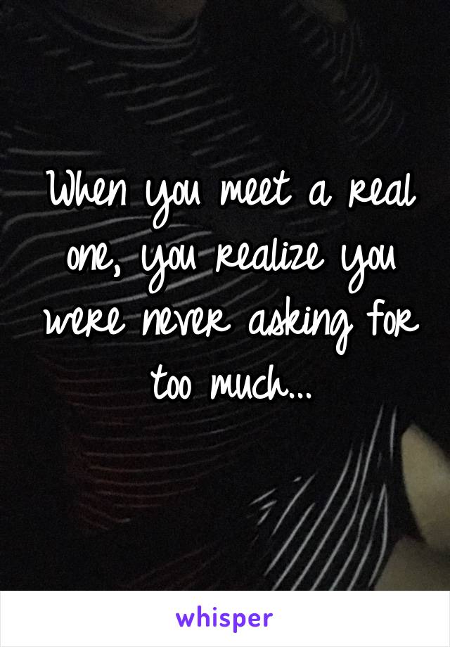 When you meet a real one, you realize you were never asking for too much...
