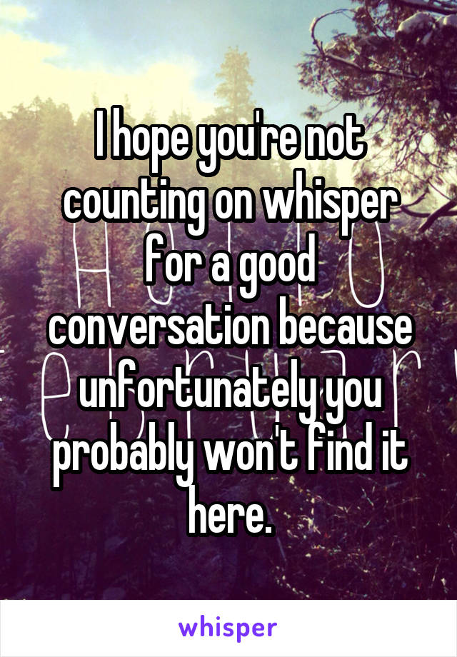 I hope you're not counting on whisper for a good conversation because unfortunately you probably won't find it here.