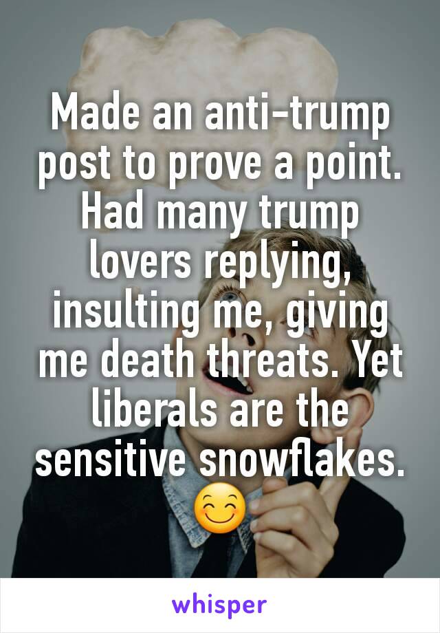 Made an anti-trump post to prove a point. Had many trump lovers replying, insulting me, giving me death threats. Yet liberals are the sensitive snowflakes. 😊