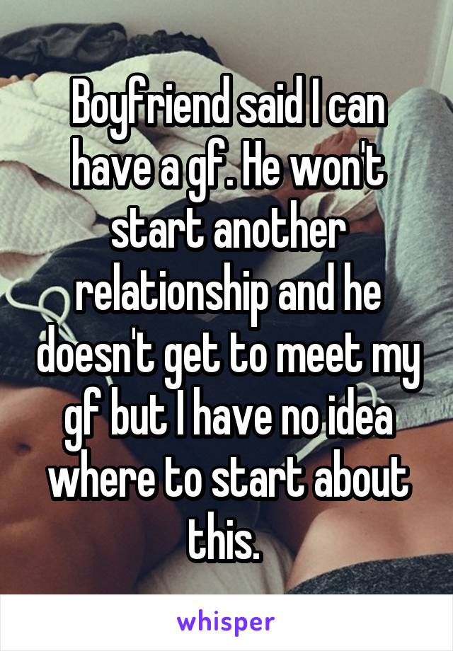 Boyfriend said I can have a gf. He won't start another relationship and he doesn't get to meet my gf but I have no idea where to start about this. 