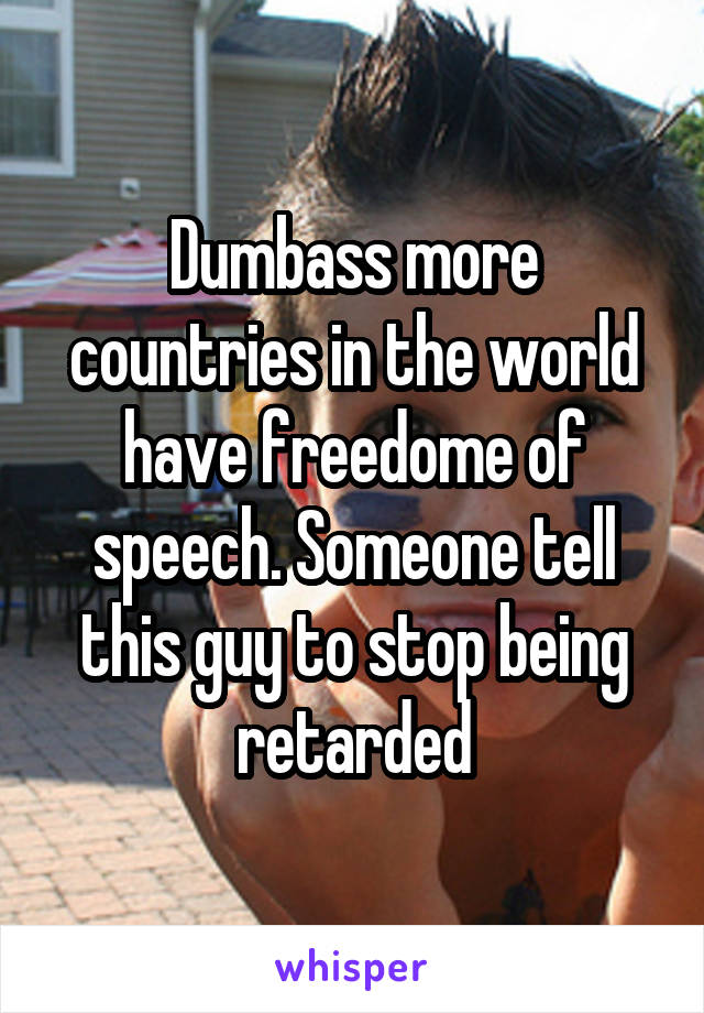 Dumbass more countries in the world have freedome of speech. Someone tell this guy to stop being retarded