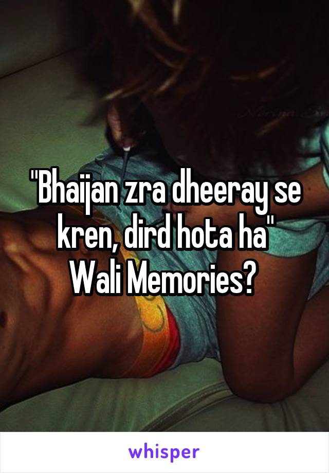 "Bhaijan zra dheeray se kren, dird hota ha"
Wali Memories? 