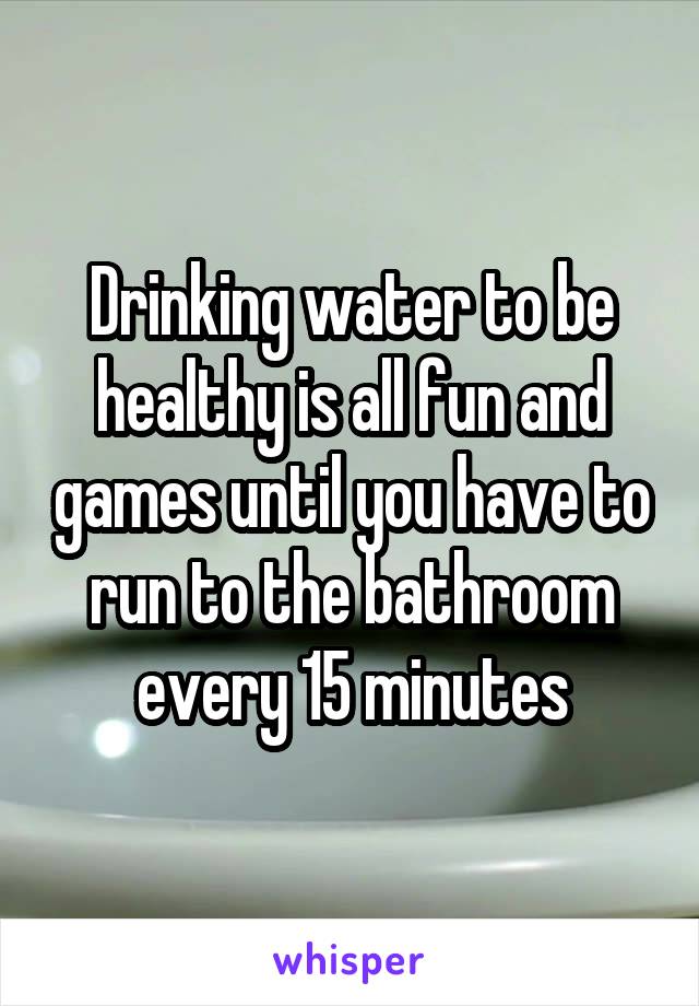Drinking water to be healthy is all fun and games until you have to run to the bathroom every 15 minutes