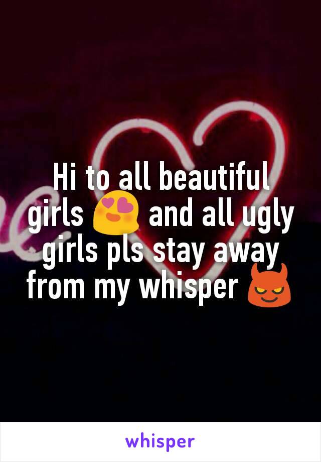Hi to all beautiful girls 😍 and all ugly girls pls stay away from my whisper 😈