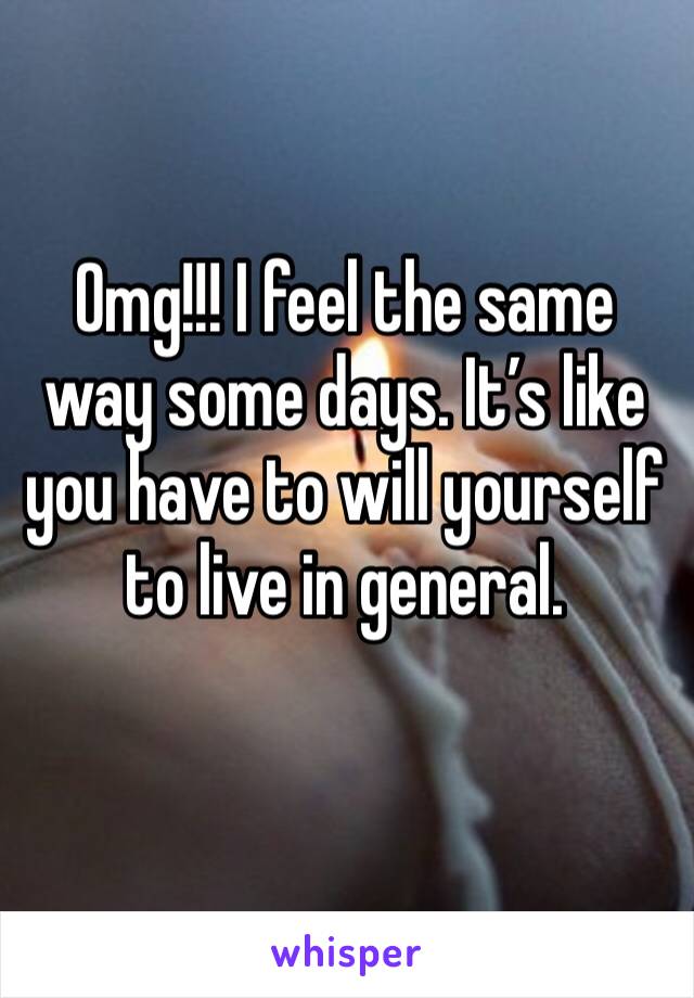 Omg!!! I feel the same way some days. It’s like you have to will yourself to live in general.