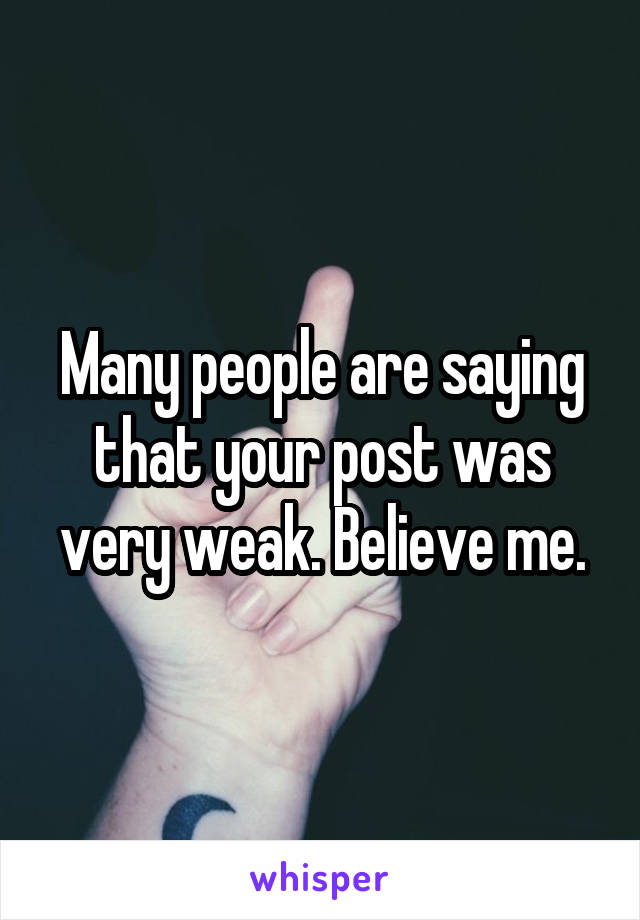 Many people are saying that your post was very weak. Believe me.