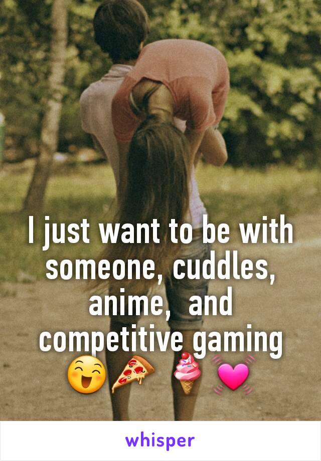 I just want to be with someone, cuddles, anime,  and competitive gaming 😄🍕 🍦💓