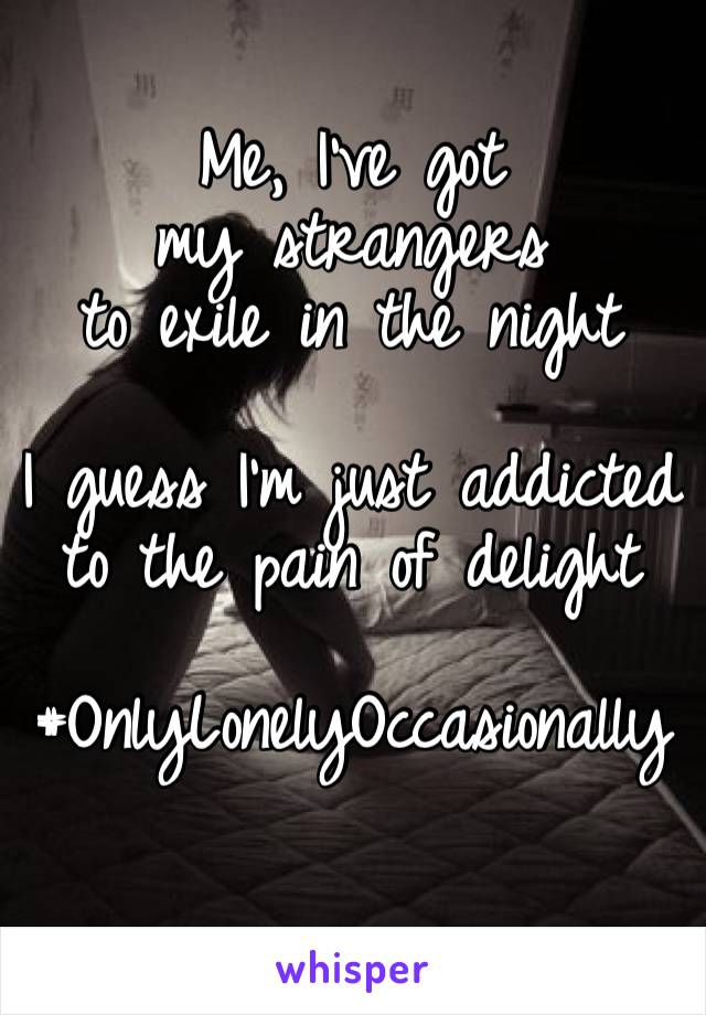 Me, I’ve got my strangers 
to exile in the night
 
I guess I’m just addicted to the pain of delight

#OnlyLonelyOccasionally
