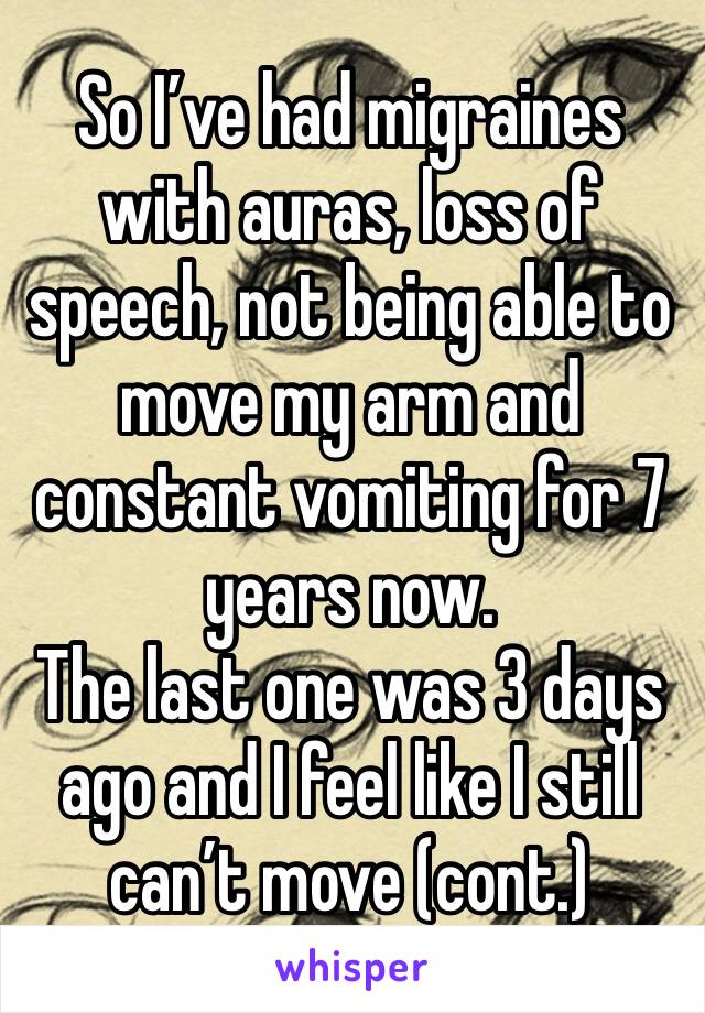 So I’ve had migraines with auras, loss of speech, not being able to move my arm and constant vomiting for 7 years now.
The last one was 3 days ago and I feel like I still can’t move (cont.)