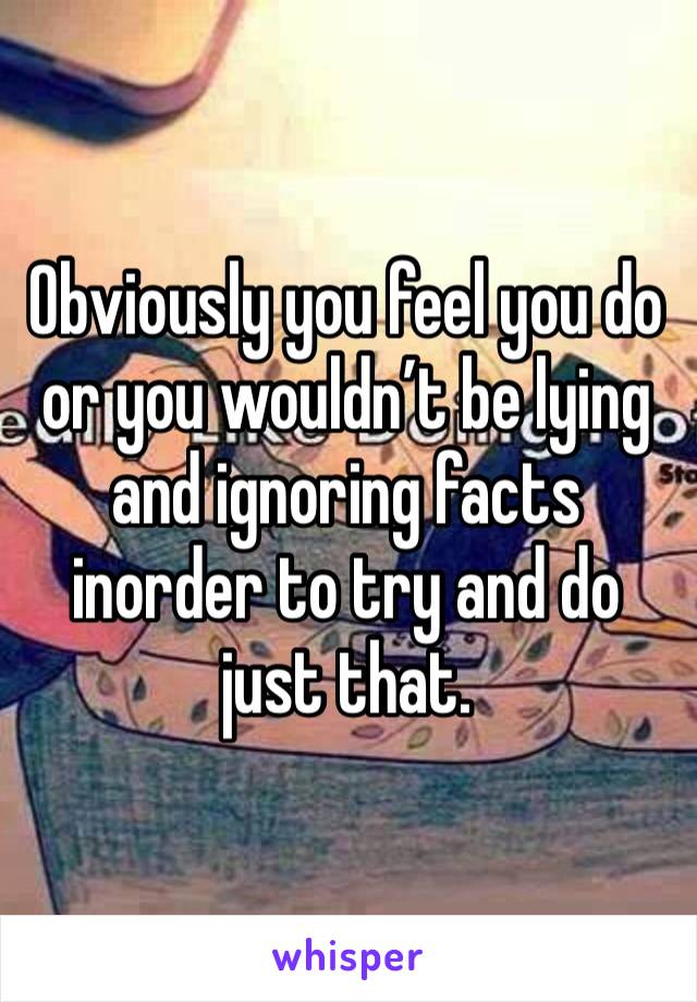 Obviously you feel you do or you wouldn’t be lying and ignoring facts inorder to try and do just that. 