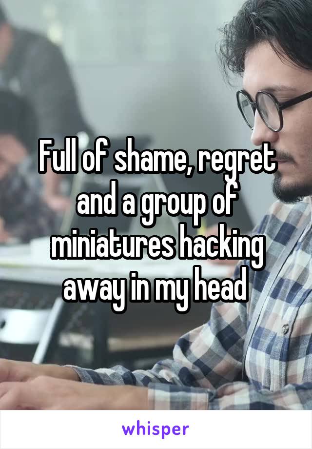 Full of shame, regret and a group of miniatures hacking away in my head 