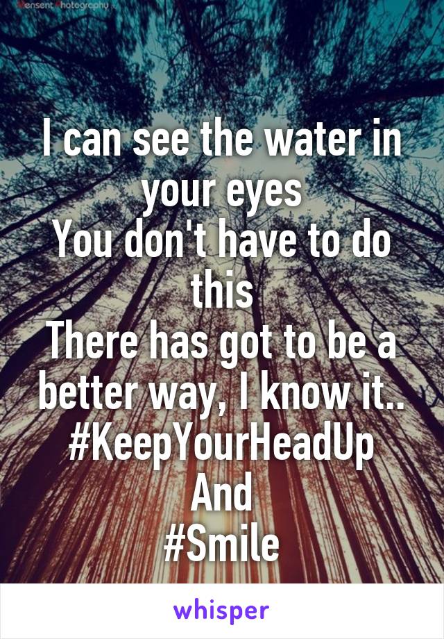 
I can see the water in your eyes
You don't have to do this
There has got to be a better way, I know it..
#KeepYourHeadUp
And
#Smile