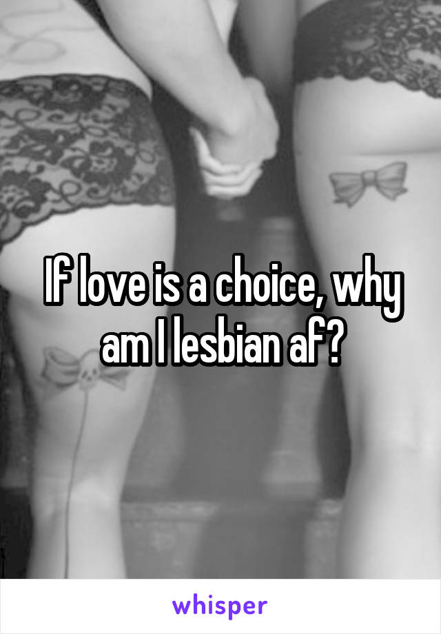 If love is a choice, why am I lesbian af?