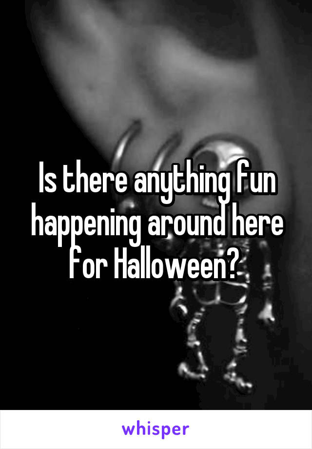 Is there anything fun happening around here for Halloween? 