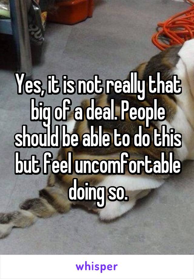 Yes, it is not really that big of a deal. People should be able to do this but feel uncomfortable doing so.