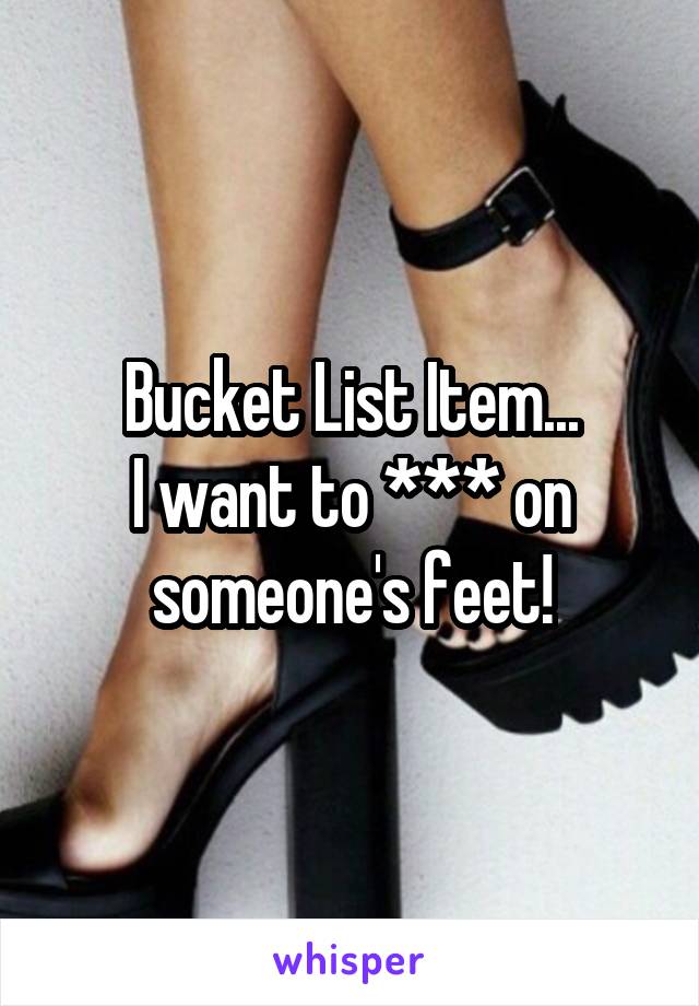 Bucket List Item...
I want to *** on someone's feet!