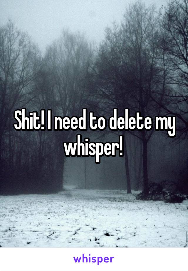 Shit! I need to delete my whisper! 