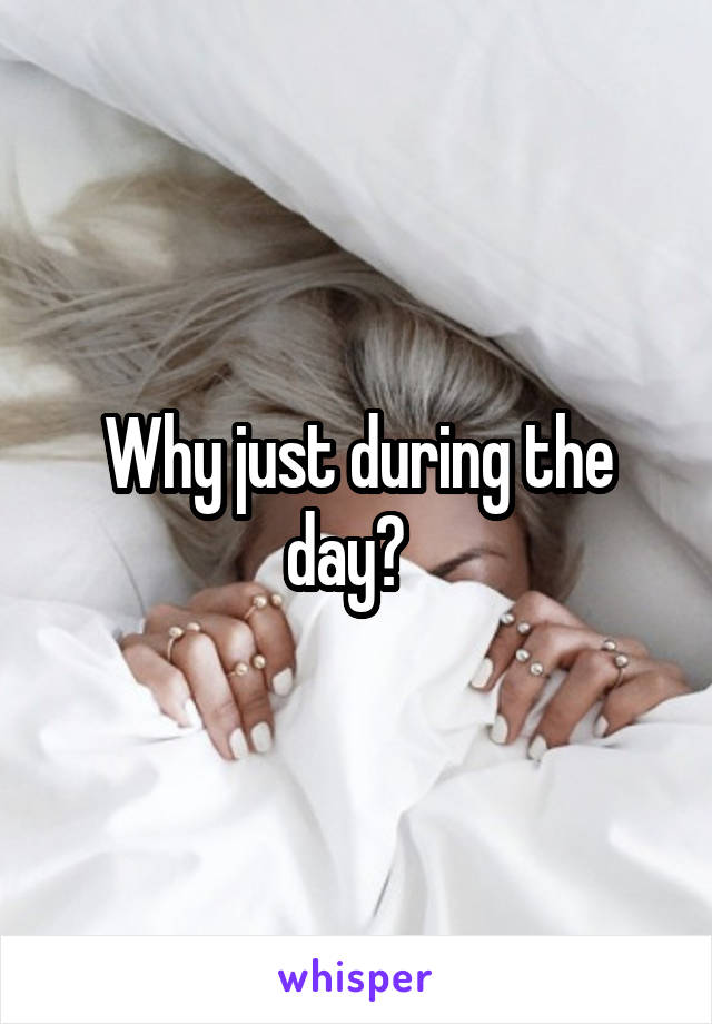 Why just during the day?  