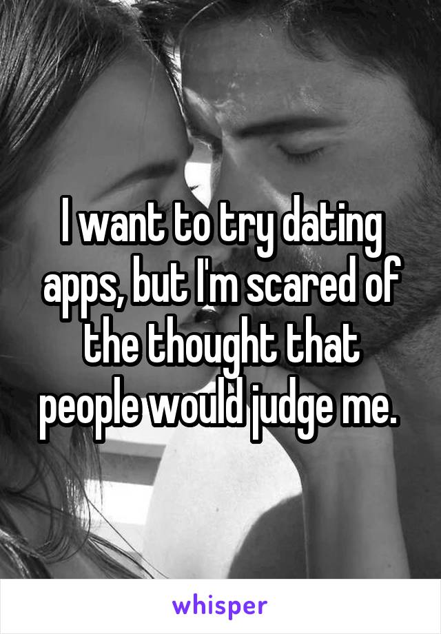 I want to try dating apps, but I'm scared of the thought that people would judge me. 