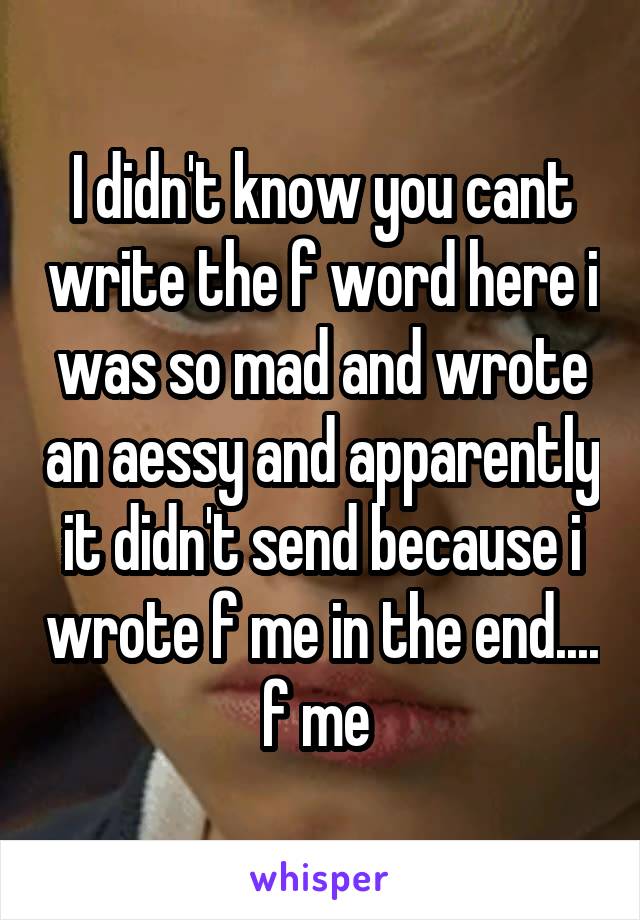 I didn't know you cant write the f word here i was so mad and wrote an aessy and apparently it didn't send because i wrote f me in the end.... f me 