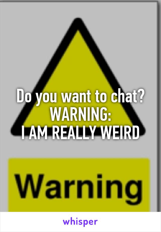 Do you want to chat?
WARNING:
I AM REALLY WEIRD