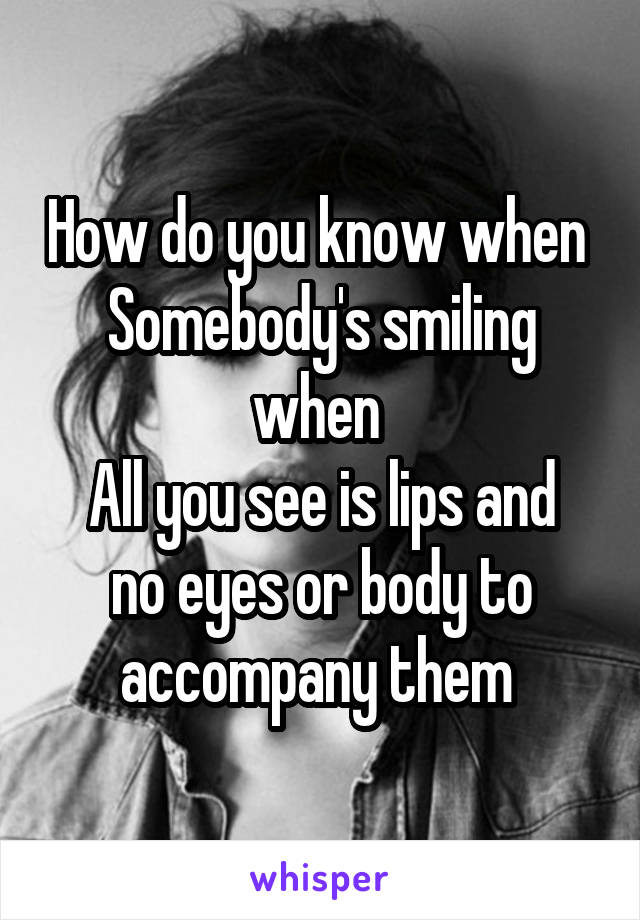 How do you know when 
Somebody's smiling when 
All you see is lips and no eyes or body to accompany them 