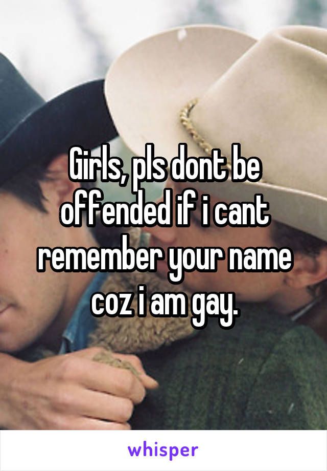 Girls, pls dont be offended if i cant remember your name coz i am gay.