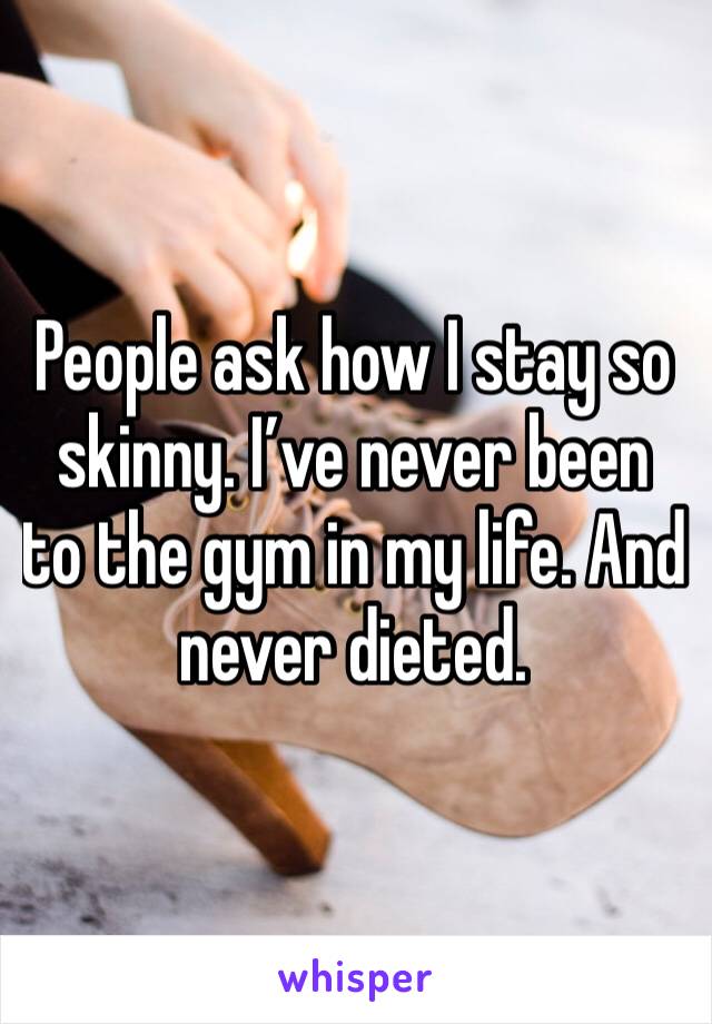 People ask how I stay so skinny. I’ve never been to the gym in my life. And never dieted.