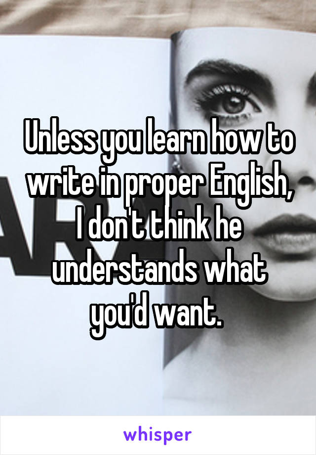 Unless you learn how to write in proper English, I don't think he understands what you'd want. 