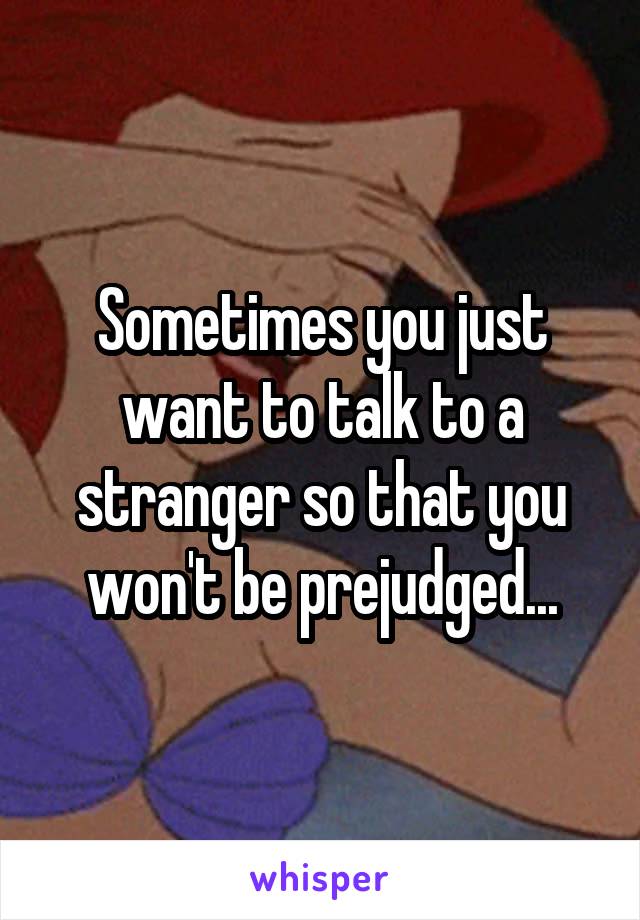 Sometimes you just want to talk to a stranger so that you won't be prejudged...