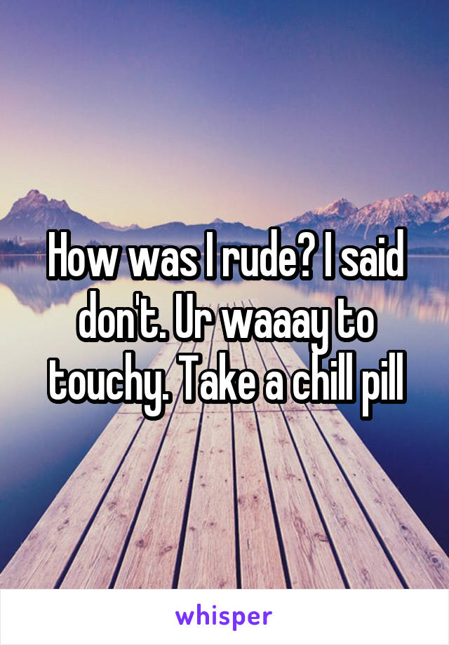 How was I rude? I said don't. Ur waaay to touchy. Take a chill pill