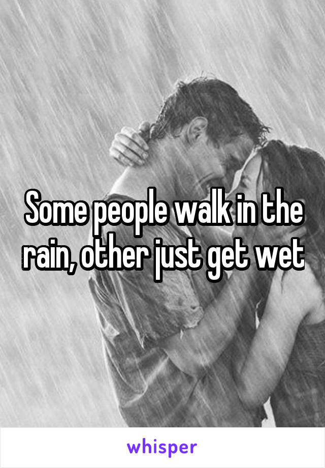 Some people walk in the rain, other just get wet