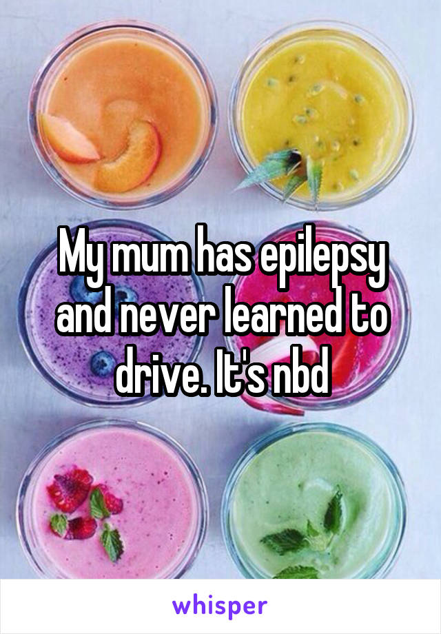 My mum has epilepsy and never learned to drive. It's nbd