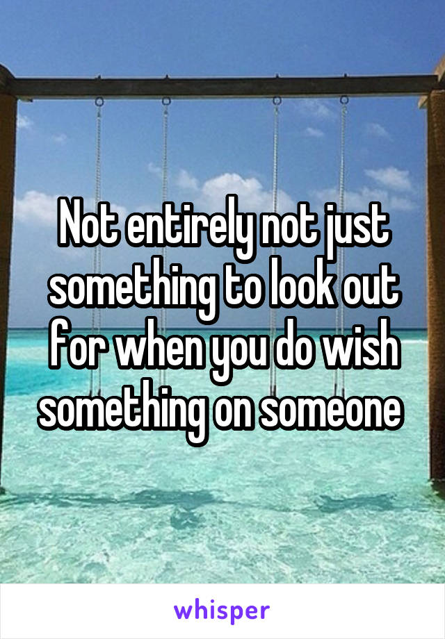 Not entirely not just something to look out for when you do wish something on someone 