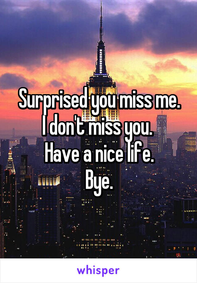 Surprised you miss me.
I don't miss you. 
Have a nice life.
Bye.