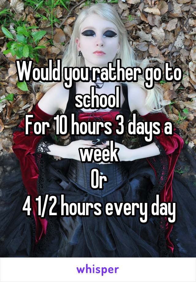 Would you rather go to school 
For 10 hours 3 days a week
Or
4 1/2 hours every day
