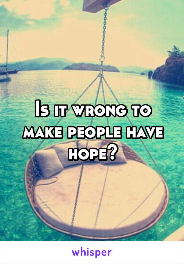 Is it wrong to make people have hope?