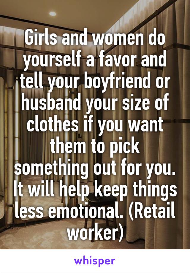 Girls and women do yourself a favor and tell your boyfriend or husband your size of clothes if you want them to pick something out for you. It will help keep things less emotional. (Retail worker)