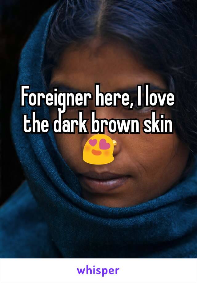 Foreigner here, I love the dark brown skin
😍