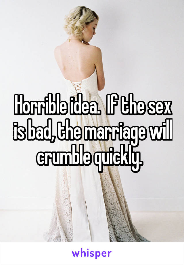 Horrible idea.  If the sex is bad, the marriage will crumble quickly.  