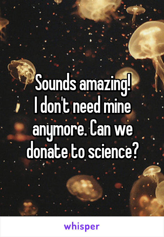 Sounds amazing!
I don't need mine anymore. Can we donate to science?