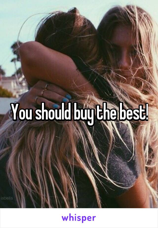 You should buy the best!