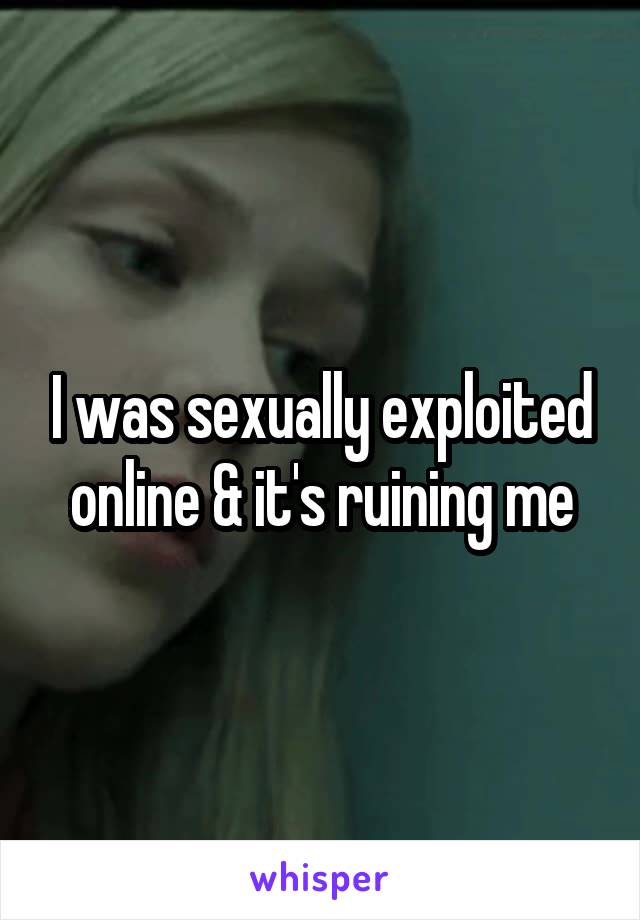 I was sexually exploited online & it's ruining me