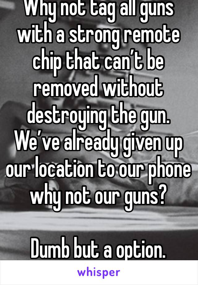 Why not tag all guns with a strong remote chip that can’t be removed without destroying the gun. We’ve already given up our location to our phone why not our guns?

Dumb but a option. 